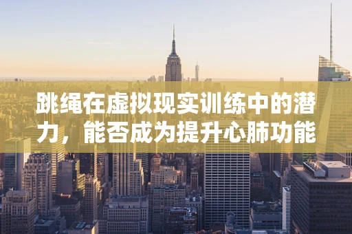 跳绳在虚拟现实训练中的潜力，能否成为提升心肺功能的‘秘籍’？