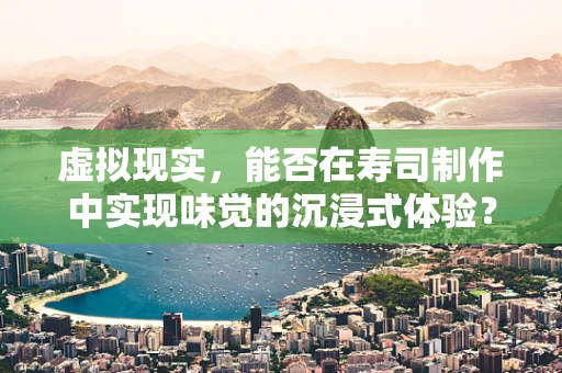 虚拟现实，能否在寿司制作中实现味觉的沉浸式体验？