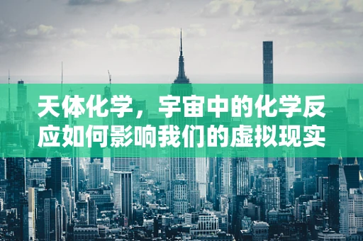 天体化学，宇宙中的化学反应如何影响我们的虚拟现实体验？