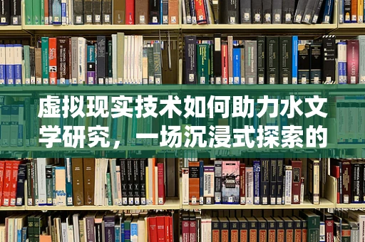 虚拟现实技术如何助力水文学研究，一场沉浸式探索的革命？
