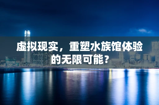 虚拟现实，重塑水族馆体验的无限可能？