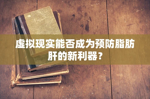 虚拟现实能否成为预防脂肪肝的新利器？