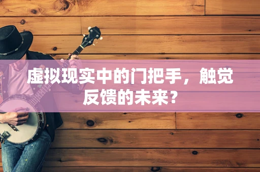 虚拟现实中的门把手，触觉反馈的未来？