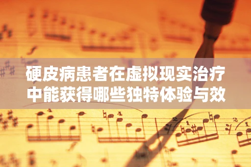 硬皮病患者在虚拟现实治疗中能获得哪些独特体验与效果？