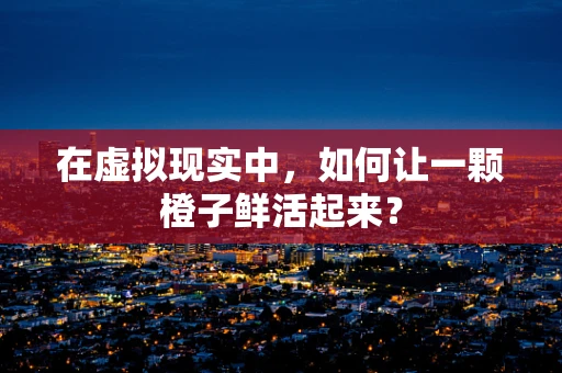 在虚拟现实中，如何让一颗橙子鲜活起来？