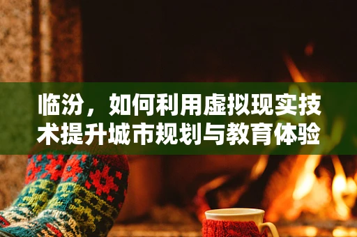 临汾，如何利用虚拟现实技术提升城市规划与教育体验？