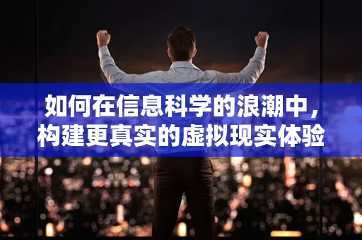 如何在信息科学的浪潮中，构建更真实的虚拟现实体验？