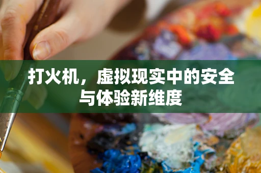 打火机，虚拟现实中的安全与体验新维度