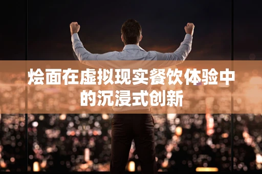 烩面在虚拟现实餐饮体验中的沉浸式创新