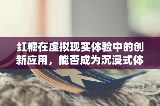 红糖在虚拟现实体验中的创新应用，能否成为沉浸式体验的甜蜜添加剂？