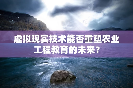虚拟现实技术能否重塑农业工程教育的未来？