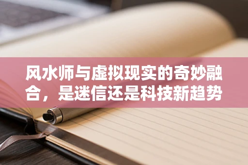 风水师与虚拟现实的奇妙融合，是迷信还是科技新趋势？