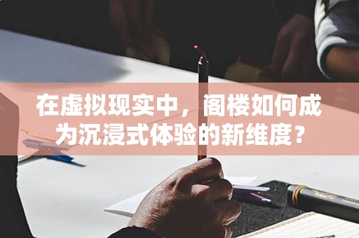 在虚拟现实中，阁楼如何成为沉浸式体验的新维度？