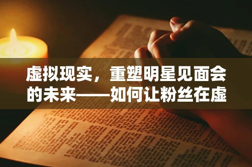 虚拟现实，重塑明星见面会的未来——如何让粉丝在虚拟世界中与偶像零距离相遇？