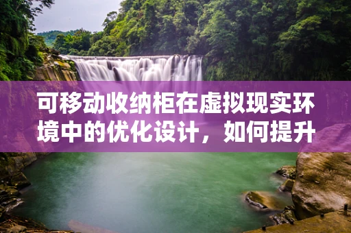 可移动收纳柜在虚拟现实环境中的优化设计，如何提升用户体验？
