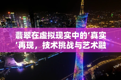 翡翠在虚拟现实中的‘真实’再现，技术挑战与艺术融合