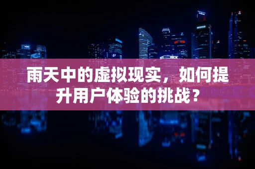 雨天中的虚拟现实，如何提升用户体验的挑战？