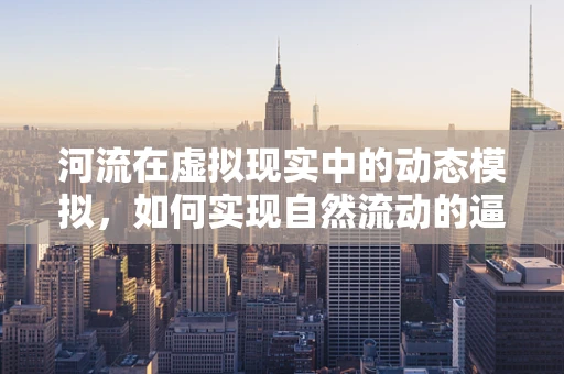 河流在虚拟现实中的动态模拟，如何实现自然流动的逼真感？