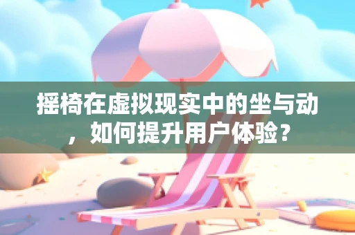 摇椅在虚拟现实中的坐与动，如何提升用户体验？