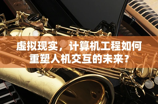 虚拟现实，计算机工程如何重塑人机交互的未来？
