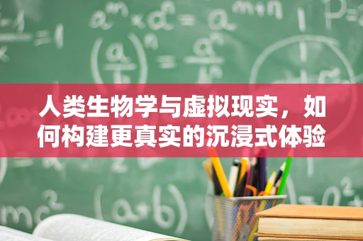 人类生物学与虚拟现实，如何构建更真实的沉浸式体验？