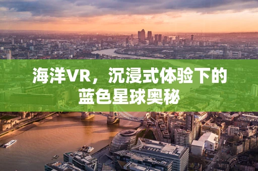 海洋VR，沉浸式体验下的蓝色星球奥秘