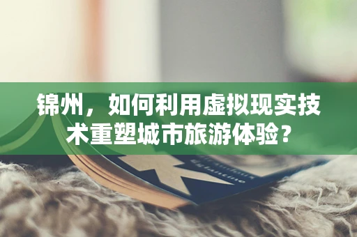 锦州，如何利用虚拟现实技术重塑城市旅游体验？