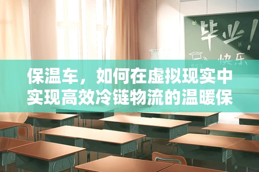 保温车，如何在虚拟现实中实现高效冷链物流的温暖保障？
