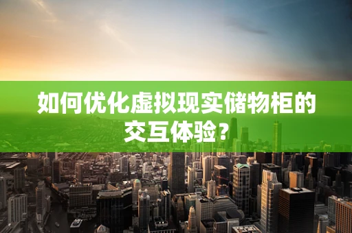 如何优化虚拟现实储物柜的交互体验？