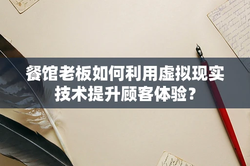 餐馆老板如何利用虚拟现实技术提升顾客体验？