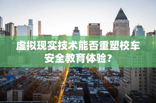 虚拟现实技术能否重塑校车安全教育体验？