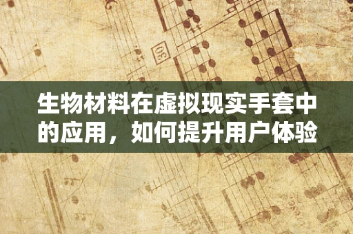 生物材料在虚拟现实手套中的应用，如何提升用户体验？