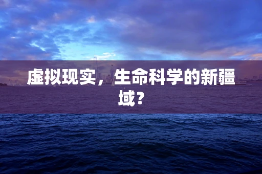 虚拟现实，生命科学的新疆域？