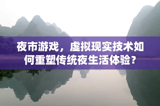 夜市游戏，虚拟现实技术如何重塑传统夜生活体验？