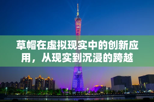 草帽在虚拟现实中的创新应用，从现实到沉浸的跨越