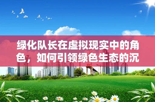 绿化队长在虚拟现实中的角色，如何引领绿色生态的沉浸式体验？