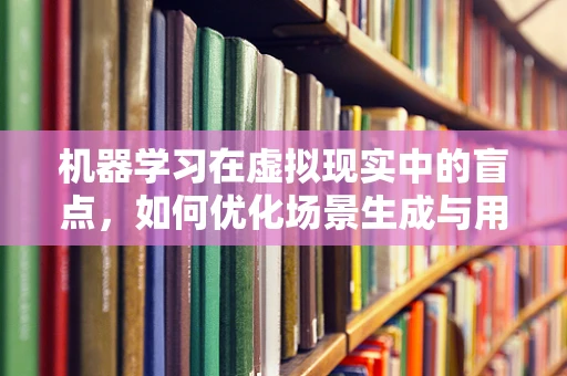 机器学习在虚拟现实中的盲点，如何优化场景生成与用户交互？
