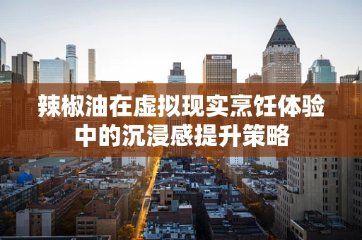 辣椒油在虚拟现实烹饪体验中的沉浸感提升策略