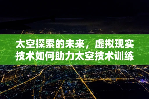 太空探索的未来，虚拟现实技术如何助力太空技术训练与模拟？