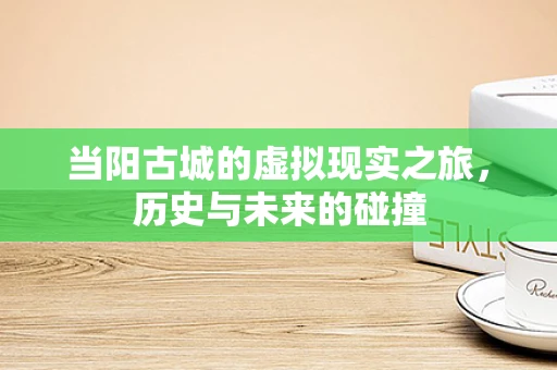 当阳古城的虚拟现实之旅，历史与未来的碰撞