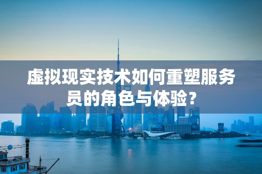 虚拟现实技术如何重塑服务员的角色与体验？