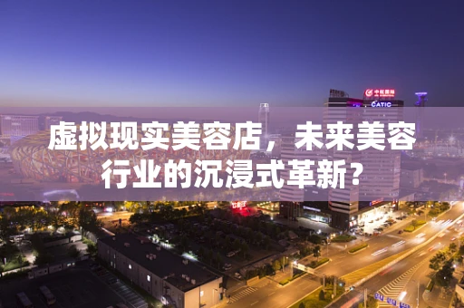 虚拟现实美容店，未来美容行业的沉浸式革新？
