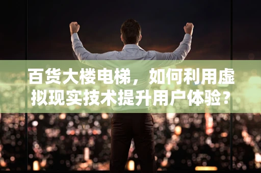 百货大楼电梯，如何利用虚拟现实技术提升用户体验？