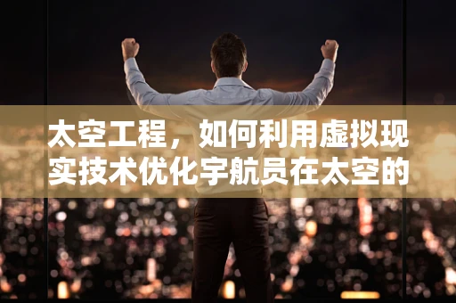 太空工程，如何利用虚拟现实技术优化宇航员在太空的居住环境？