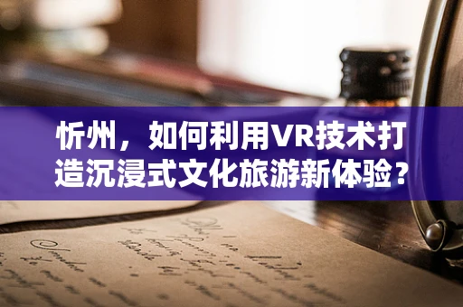 忻州，如何利用VR技术打造沉浸式文化旅游新体验？
