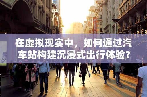 在虚拟现实中，如何通过汽车站构建沉浸式出行体验？