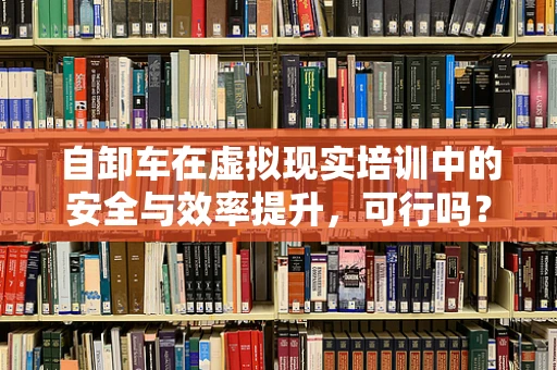 自卸车在虚拟现实培训中的安全与效率提升，可行吗？