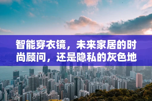 智能穿衣镜，未来家居的时尚顾问，还是隐私的灰色地带？