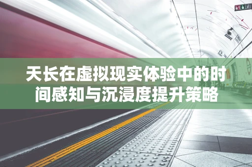 天长在虚拟现实体验中的时间感知与沉浸度提升策略