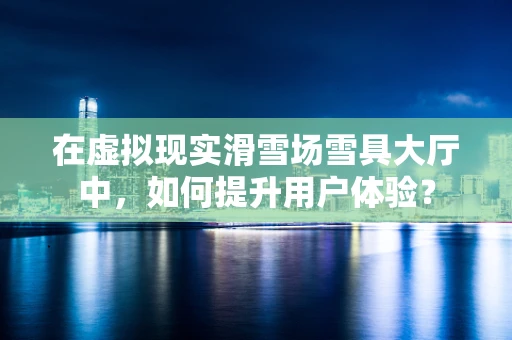 在虚拟现实滑雪场雪具大厅中，如何提升用户体验？